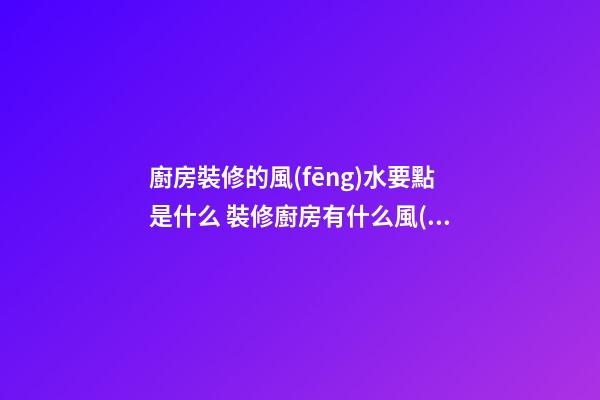 廚房裝修的風(fēng)水要點是什么 裝修廚房有什么風(fēng)水知識